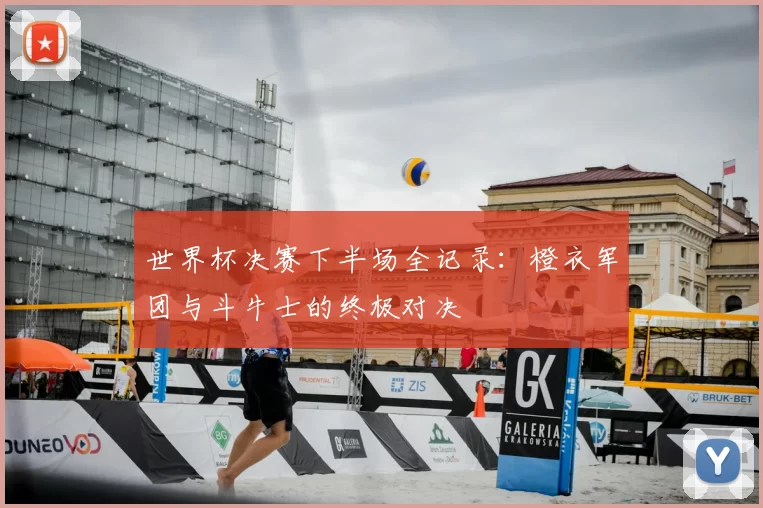 世界杯决赛下半场全记录：橙衣军团与斗牛士的终极对决