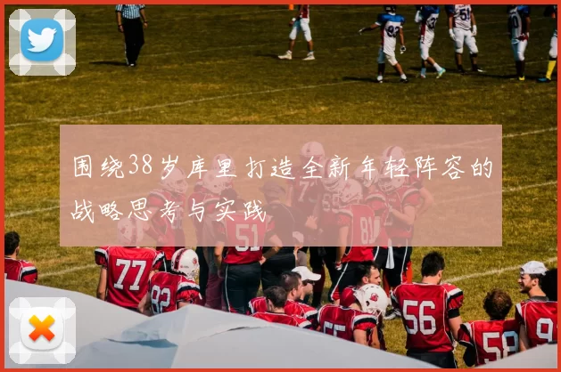 围绕38岁库里打造全新年轻阵容的战略思考与实践