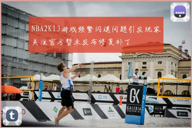 NBA2K13游戏频繁闪退问题引发玩家关注官方暂未发布修复补丁