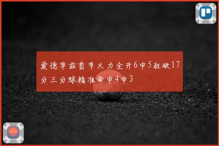 爱德华兹首节火力全开6中5狂砍17分三分球精准命中4中3