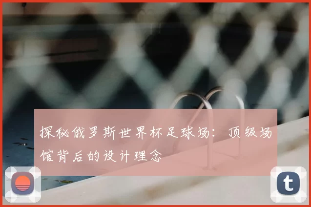 探秘俄罗斯世界杯足球场:顶级场馆背后的设计理念