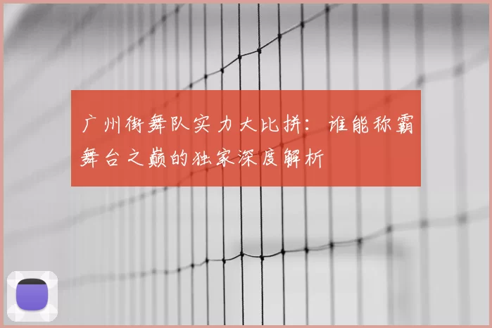 广州街舞队实力大比拼：谁能称霸舞台之巅的独家深度解析