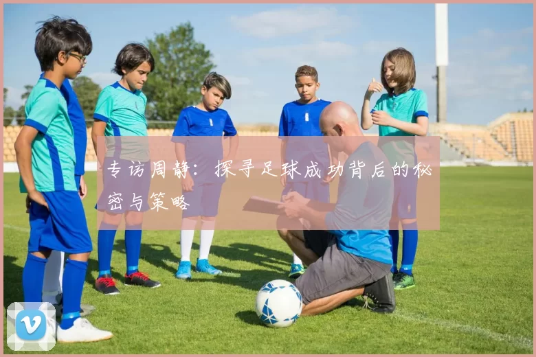专访周静：探寻足球成功背后的秘密与策略