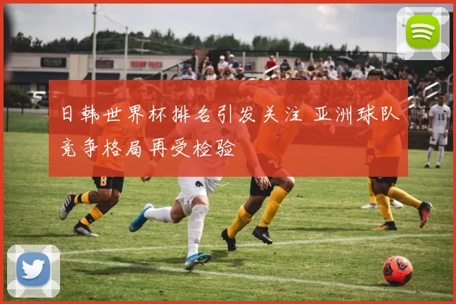 日韩世界杯排名引发关注 亚洲球队竞争格局再受检验