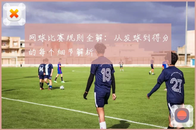 网球比赛规则全解：从发球到得分的每个细节解析