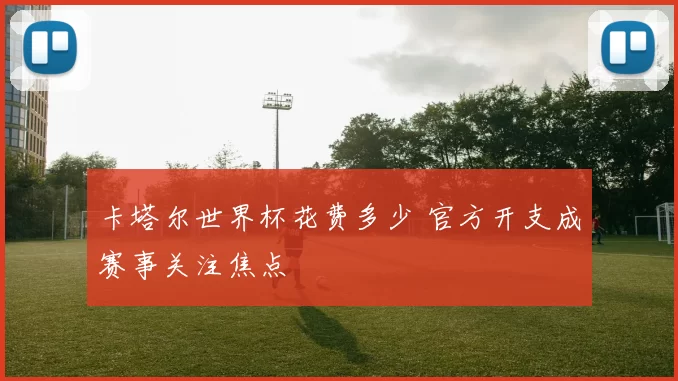 卡塔尔世界杯花费多少 官方开支成赛事关注焦点