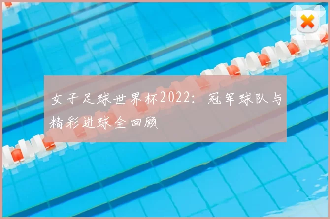 女子足球世界杯2022：冠军球队与精彩进球全回顾