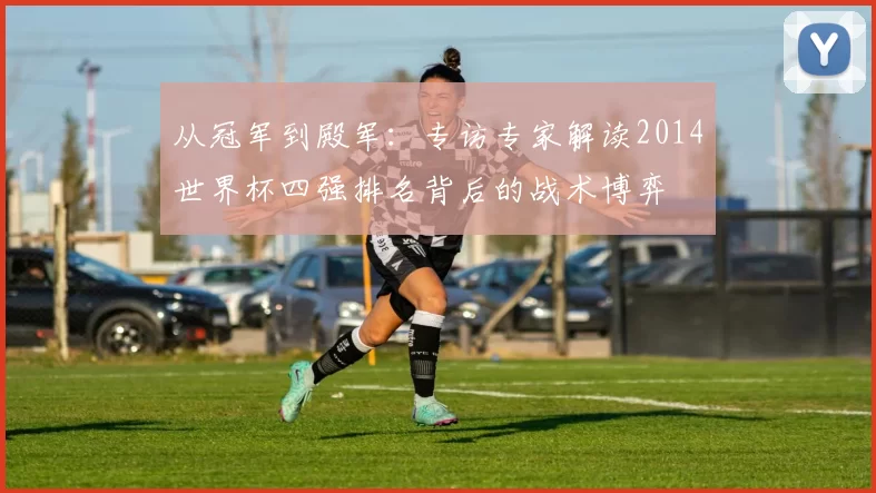 从冠军到殿军:专访专家解读2014世界杯四强排名背后的战术博弈