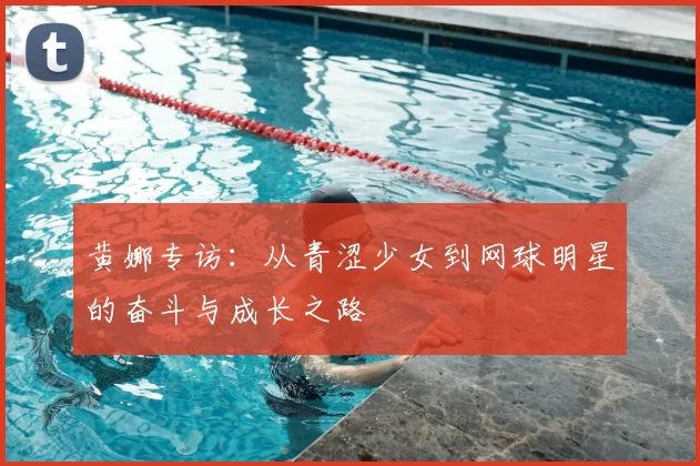 黄娜专访：从青涩少女到网球明星的奋斗与成长之路