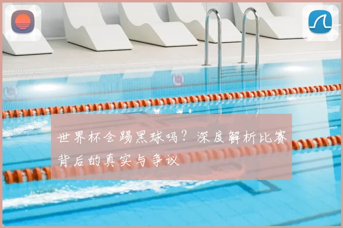 世界杯会踢黑球吗？深度解析比赛背后的真实与争议