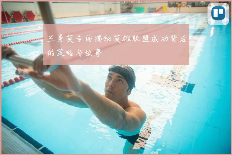 王秀英专访揭秘英雄联盟成功背后的策略与故事