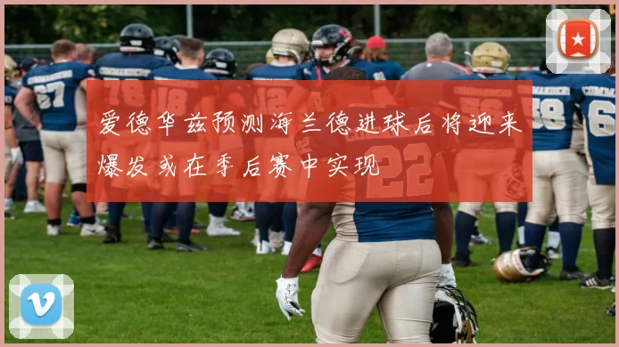 爱德华兹预测海兰德进球后将迎来爆发或在季后赛中实现