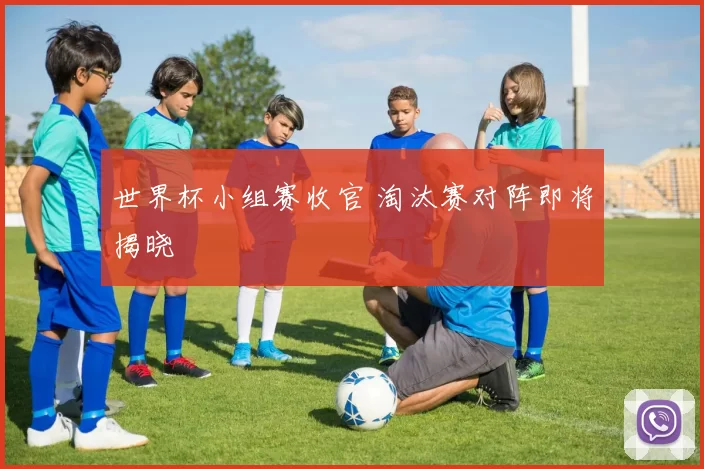世界杯小组赛收官 淘汰赛对阵即将揭晓