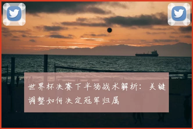 世界杯决赛下半场战术解析：关键调整如何决定冠军归属