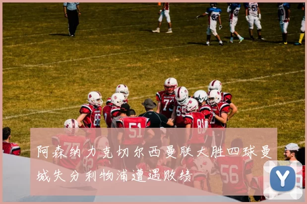 阿森纳力克切尔西曼联大胜四球曼城失分利物浦遭遇败绩