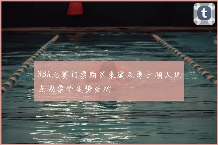 NBA比赛门票购买渠道及勇士湖人焦点战票价走势分析