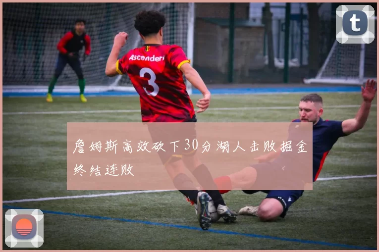 詹姆斯高效砍下30分湖人击败掘金终结连败