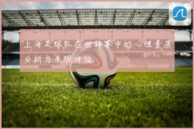 上海足球队在世锦赛中的心理素质分析与表现评估