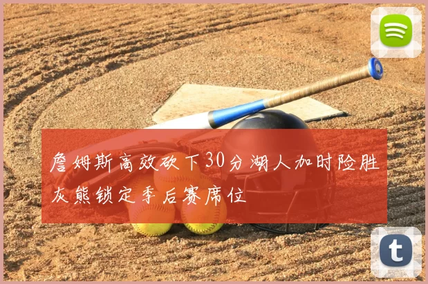 詹姆斯高效砍下30分湖人加时险胜灰熊锁定季后赛席位