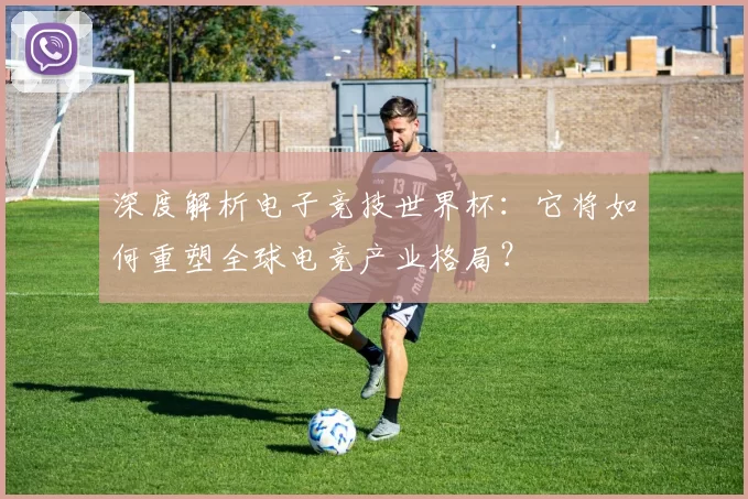 深度解析电子竞技世界杯：它将如何重塑全球电竞产业格局？