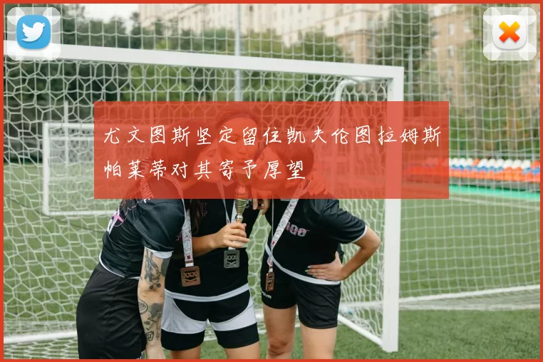 尤文图斯坚定留住凯夫伦图拉姆斯帕莱蒂对其寄予厚望