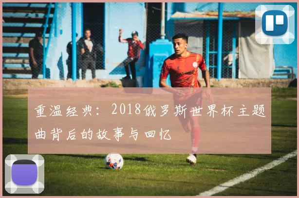 重温经典：2018俄罗斯世界杯主题曲背后的故事与回忆