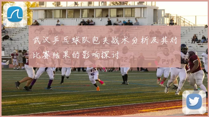 武汉乒乓球队包夹战术分析及其对比赛结果的影响探讨