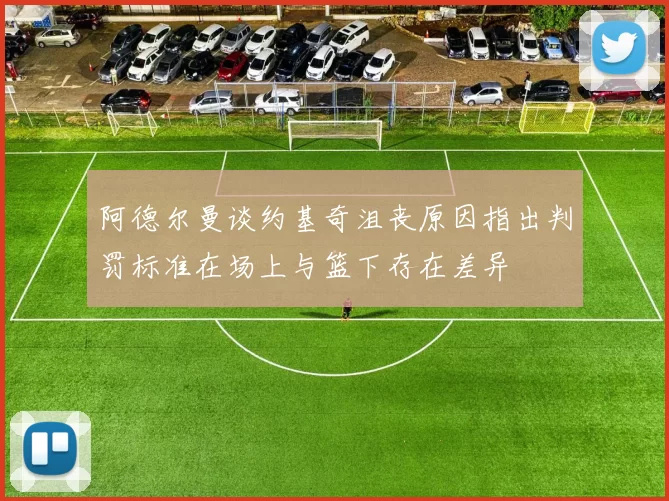 阿德尔曼谈约基奇沮丧原因指出判罚标准在场上与篮下存在差异