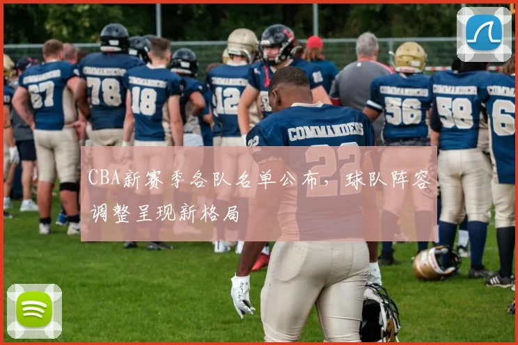 CBA新赛季各队名单公布，球队阵容调整呈现新格局