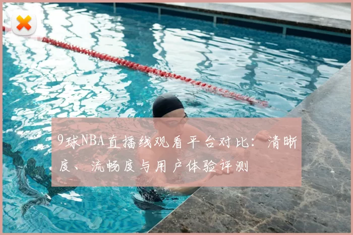 9球NBA直播线观看平台对比：清晰度、流畅度与用户体验评测