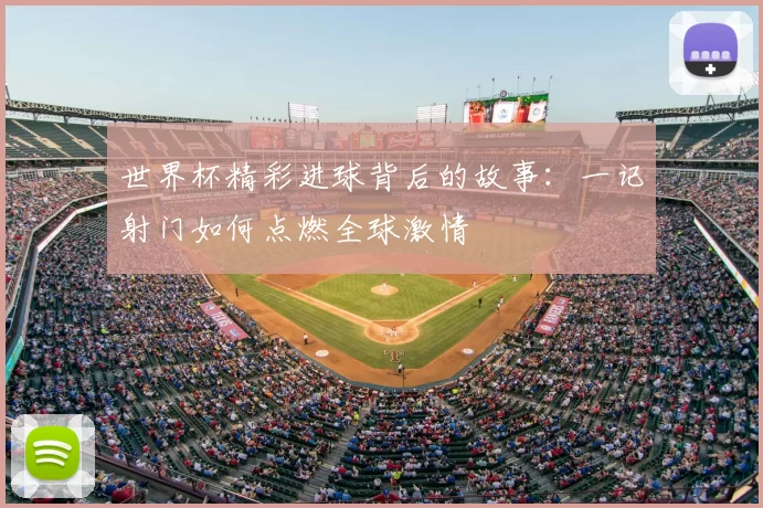 世界杯精彩进球背后的故事:一记射门如何点燃全球激情