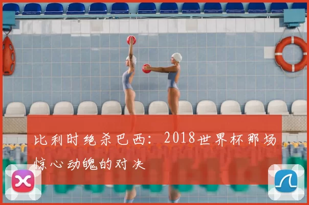 比利时绝杀巴西：2018世界杯那场惊心动魄的对决