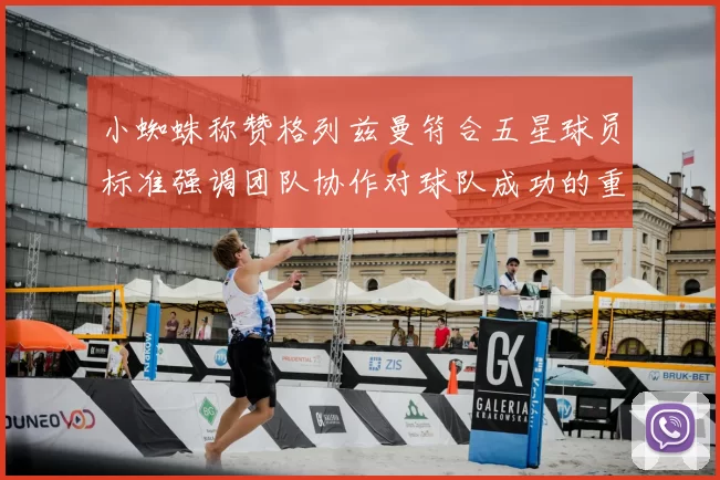 小蜘蛛称赞格列兹曼符合五星球员标准强调团队协作对球队成功的重要性