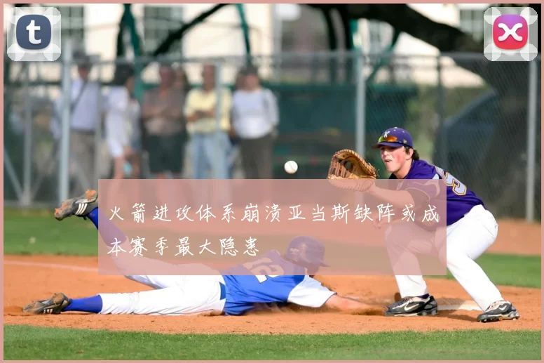 火箭进攻体系崩溃亚当斯缺阵或成本赛季最大隐患