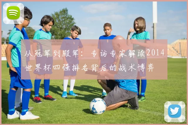 从冠军到殿军:专访专家解读2014世界杯四强排名背后的战术博弈