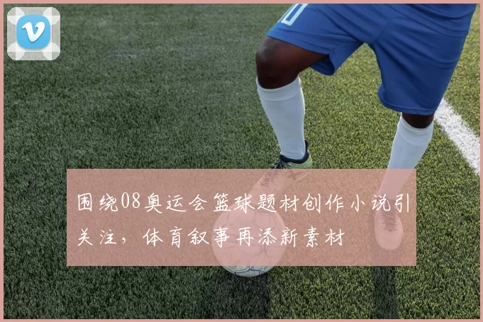 围绕08奥运会篮球题材创作小说引关注，体育叙事再添新素材