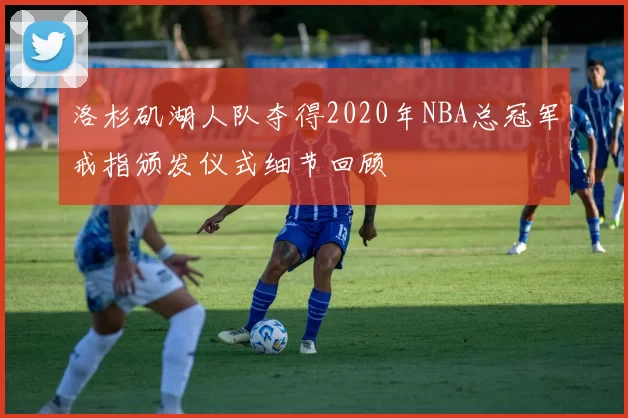 洛杉矶湖人队夺得2020年NBA总冠军戒指颁发仪式细节回顾