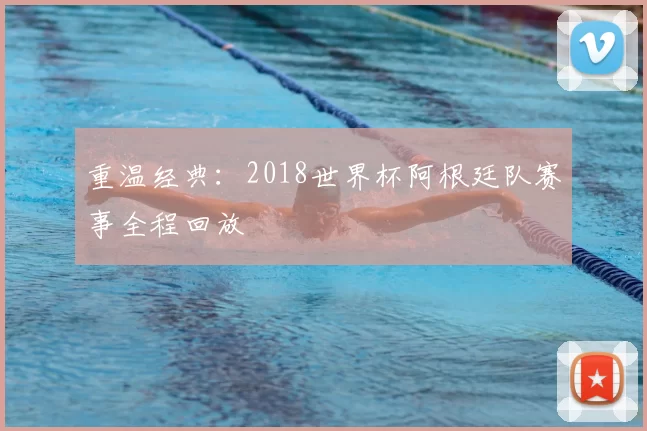 重温经典:2018世界杯阿根廷队赛事全程回放