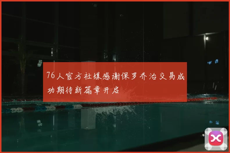 76人官方社媒感谢保罗乔治交易成功期待新篇章开启