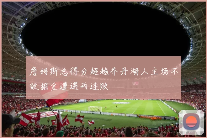 詹姆斯总得分超越乔丹湖人主场不敌掘金遭遇两连败