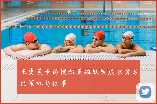 王秀英专访揭秘英雄联盟成功背后的策略与故事