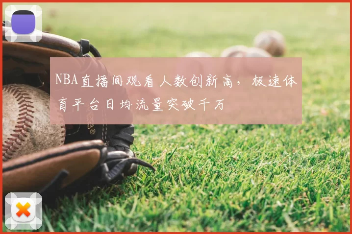 NBA直播间观看人数创新高，极速体育平台日均流量突破千万