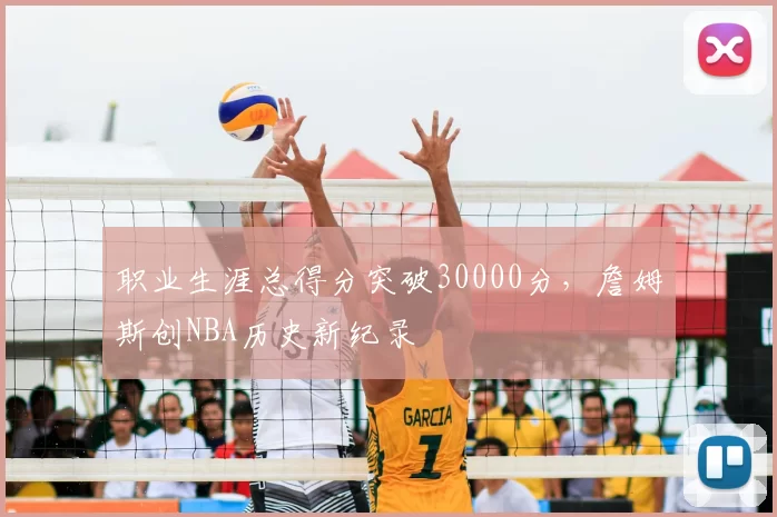 职业生涯总得分突破30000分，詹姆斯创NBA历史新纪录