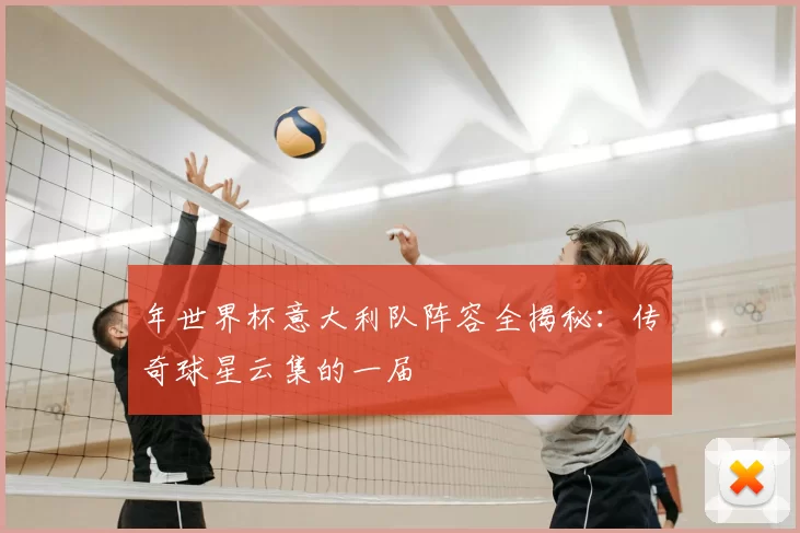 年世界杯意大利队阵容全揭秘：传奇球星云集的一届
