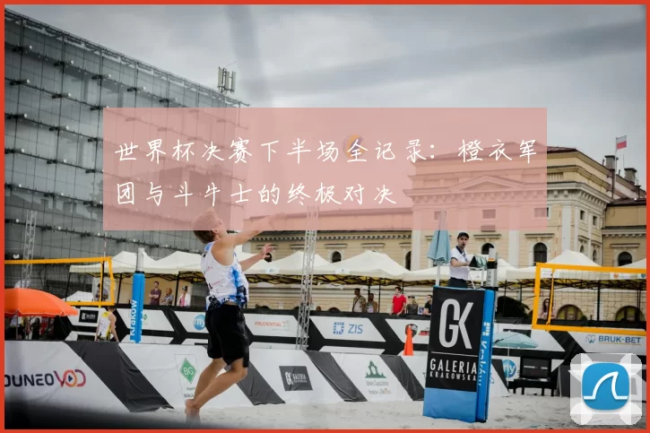 世界杯决赛下半场全记录：橙衣军团与斗牛士的终极对决