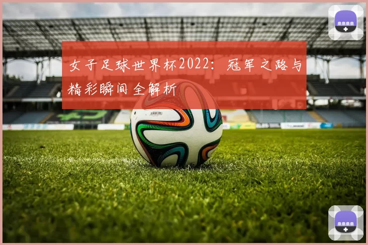女子足球世界杯2022:冠军之路与精彩瞬间全解析
