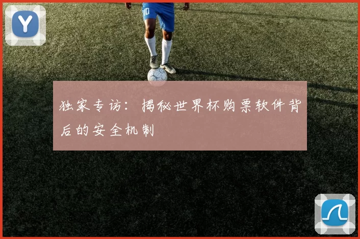 独家专访：揭秘世界杯购票软件背后的安全机制