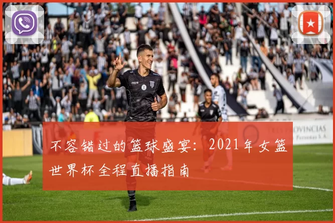 不容错过的篮球盛宴：2021年女篮世界杯全程直播指南