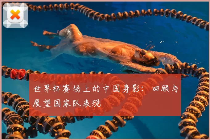 世界杯赛场上的中国身影:回顾与展望国家队表现