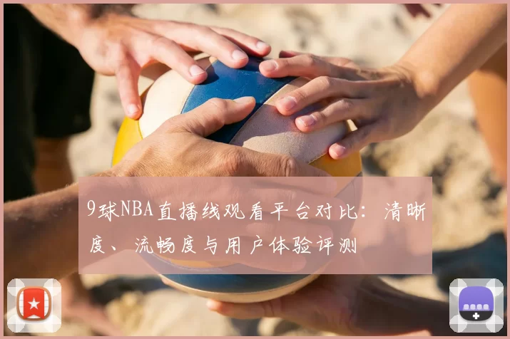 9球NBA直播线观看平台对比：清晰度、流畅度与用户体验评测